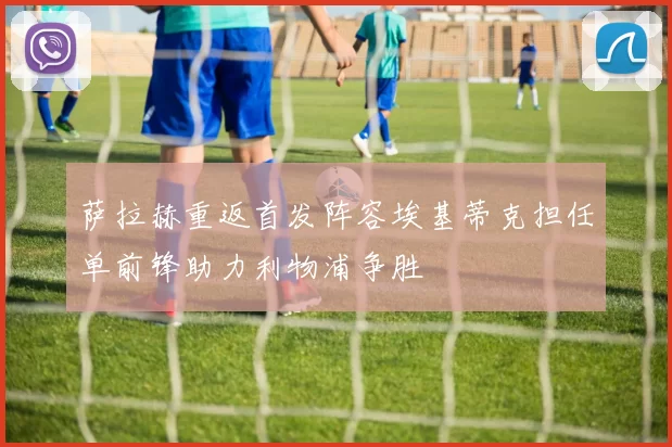 萨拉赫重返首发阵容埃基蒂克担任单前锋助力利物浦争胜
