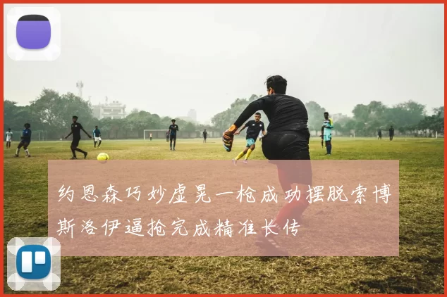 约恩森巧妙虚晃一枪成功摆脱索博斯洛伊逼抢完成精准长传