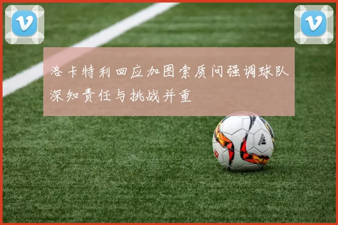 洛卡特利回应加图索质问强调球队深知责任与挑战并重