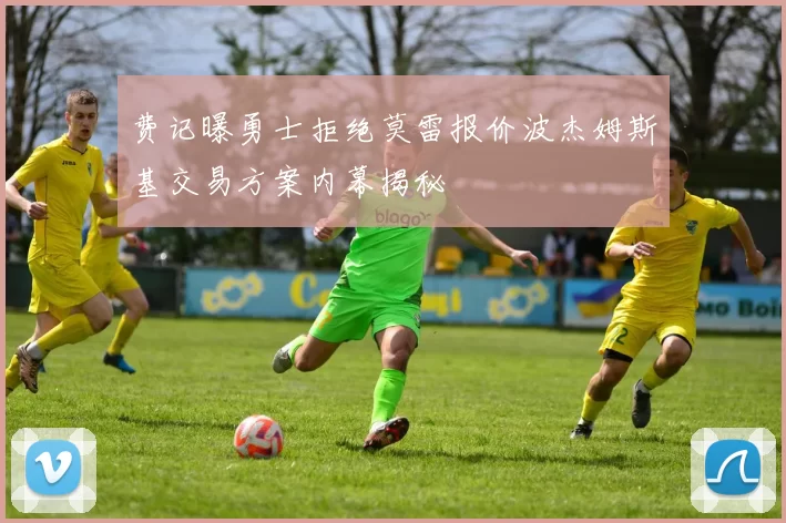 费记曝勇士拒绝莫雷报价波杰姆斯基交易方案内幕揭秘