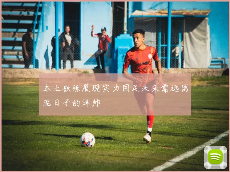 本土教练展现实力国足未来需远离混日子的洋帅