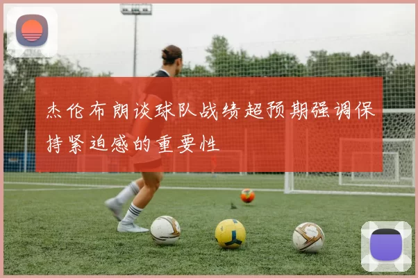杰伦布朗谈球队战绩超预期强调保持紧迫感的重要性