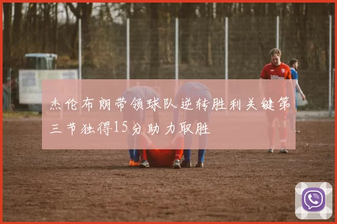 杰伦布朗带领球队逆转胜利关键第三节独得15分助力取胜