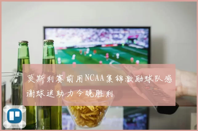 莫斯利赛前用NCAA集锦激励球队感谢球迷助力今晚胜利