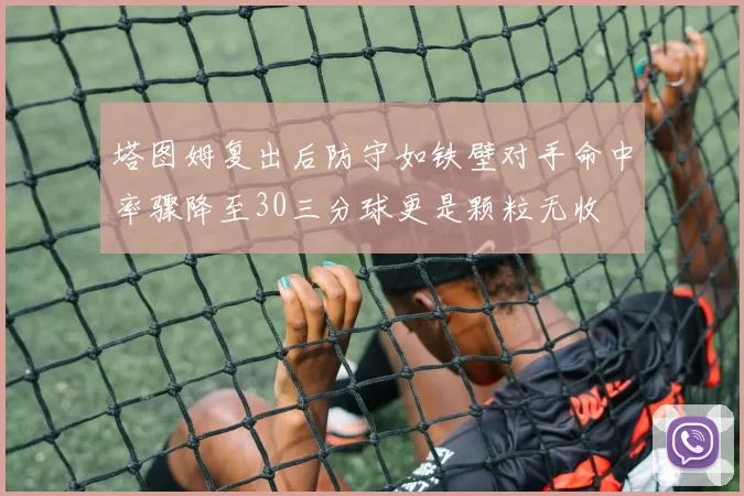 塔图姆复出后防守如铁壁对手命中率骤降至30三分球更是颗粒无收