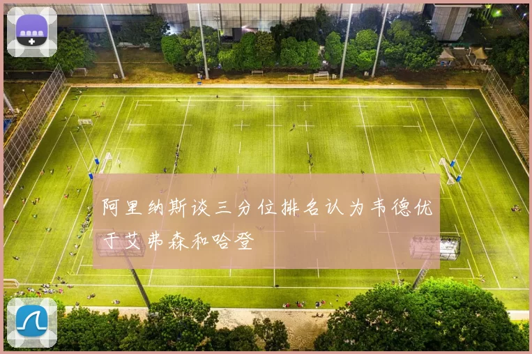 阿里纳斯谈三分位排名认为韦德优于艾弗森和哈登