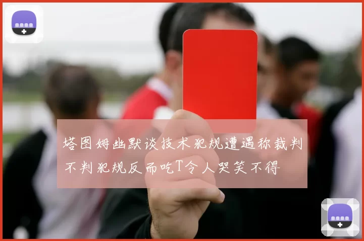 塔图姆幽默谈技术犯规遭遇称裁判不判犯规反而吃T令人哭笑不得