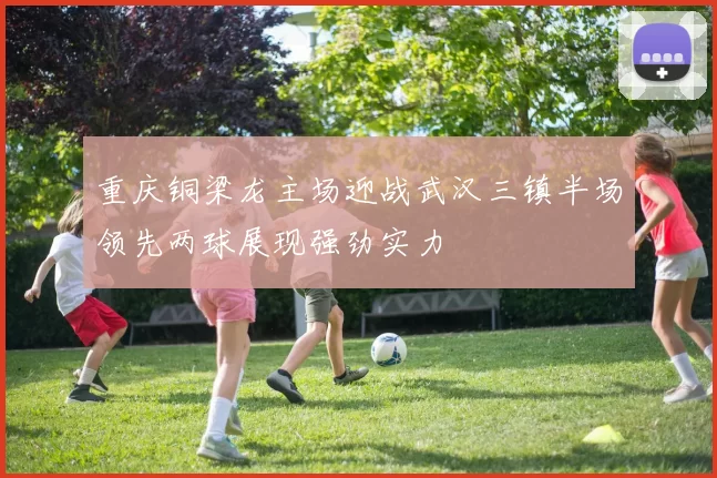 重庆铜梁龙主场迎战武汉三镇半场领先两球展现强劲实力