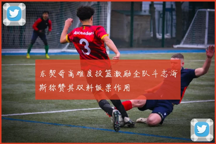 东契奇高难度投篮激励全队斗志海斯称赞其双料饭票作用