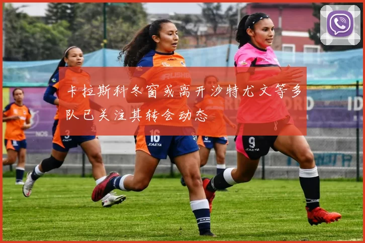 卡拉斯科冬窗或离开沙特尤文等多队已关注其转会动态