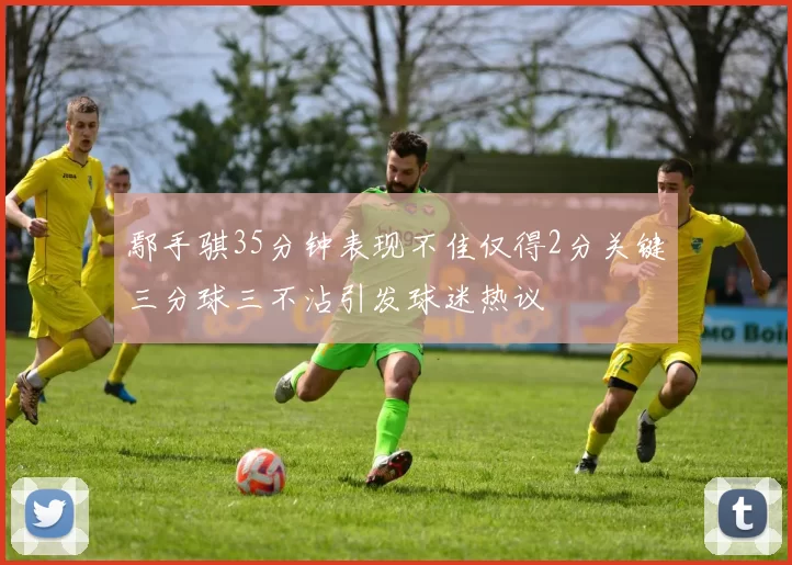 鄢手骐35分钟表现不佳仅得2分关键三分球三不沾引发球迷热议