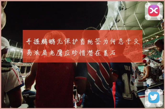 手握鹈鹕无保护首轮签为何急于交易浓眉老鹰应珍惜潜在基石