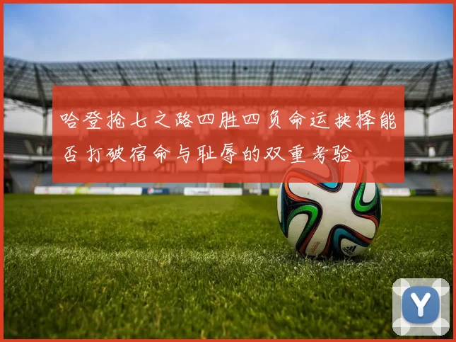 哈登抢七之路四胜四负命运抉择能否打破宿命与耻辱的双重考验