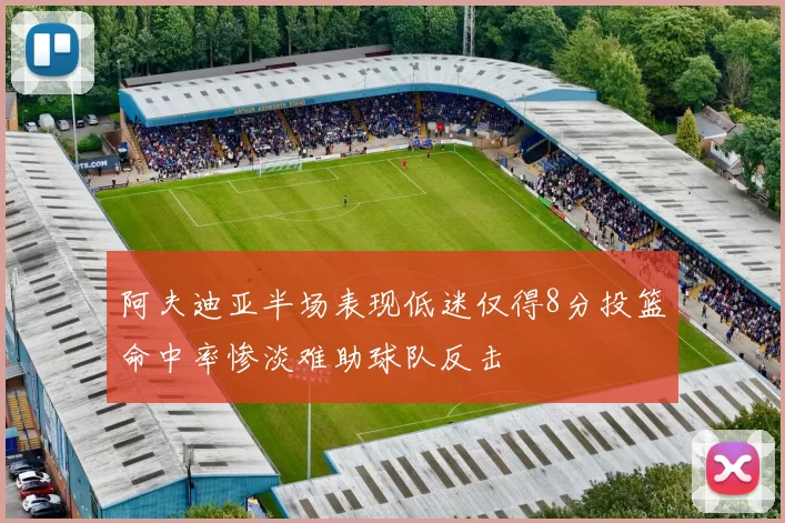 阿夫迪亚半场表现低迷仅得8分投篮命中率惨淡难助球队反击