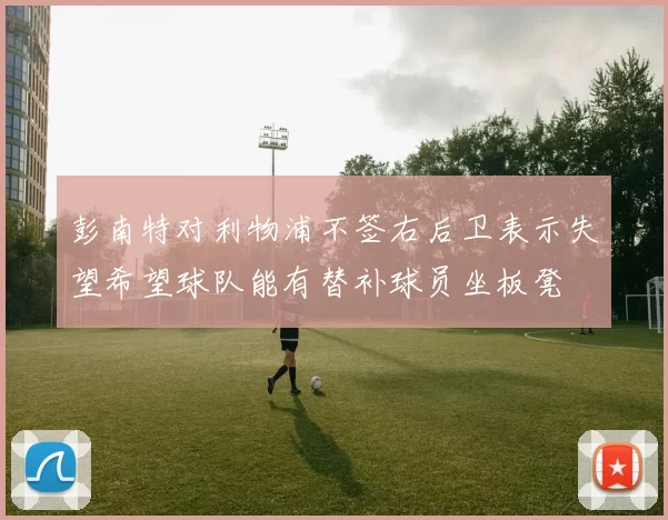 彭南特对利物浦不签右后卫表示失望希望球队能有替补球员坐板凳