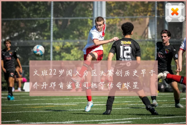 文班22岁闯入分区决赛创历史早于乔丹邓肯鲨鱼司机等传奇球星