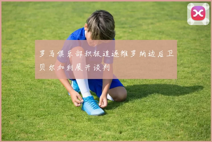 罗马俱乐部积极追逐维罗纳边后卫贝尔加利展开谈判