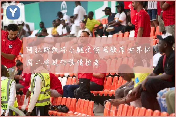 阿拉斯凯塔小腿受伤或缺席世界杯周二将进行伤情检查
