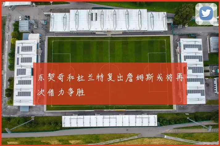 东契奇和杜兰特复出詹姆斯或将再次借力争胜