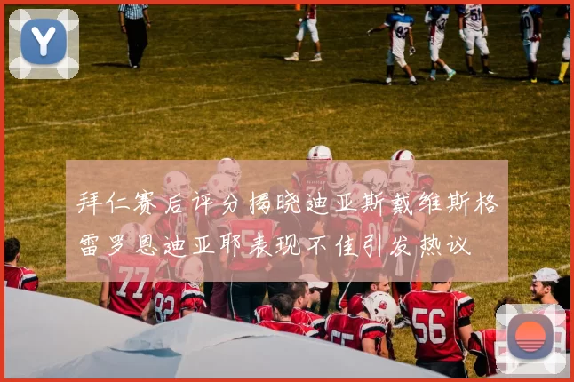 拜仁赛后评分揭晓迪亚斯戴维斯格雷罗恩迪亚耶表现不佳引发热议