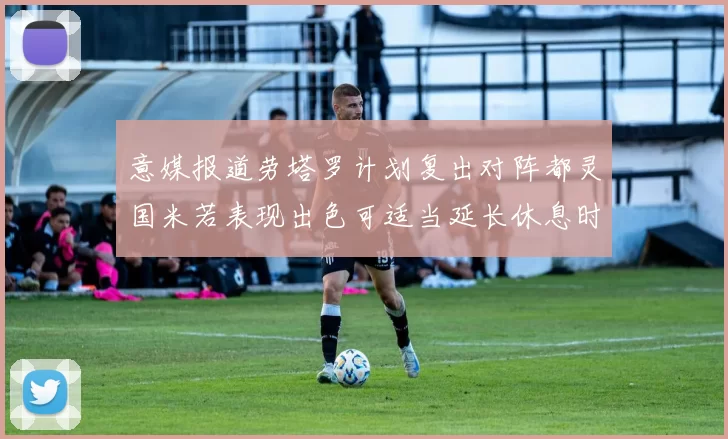 意媒报道劳塔罗计划复出对阵都灵国米若表现出色可适当延长休息时间
