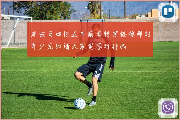 库兹马回忆五年前奇特穿搭称那时年少无知请大家宽容对待我