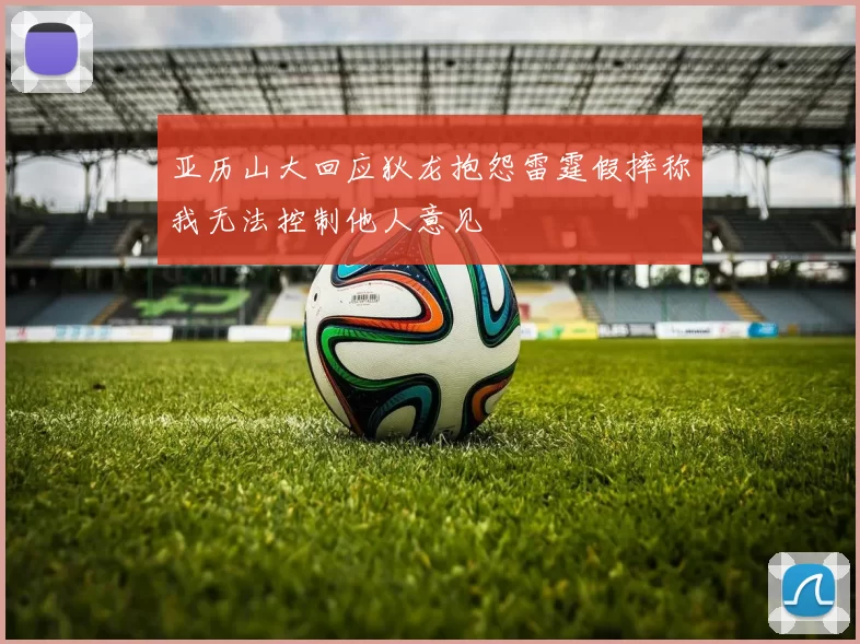 亚历山大回应狄龙抱怨雷霆假摔称我无法控制他人意见