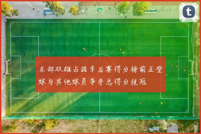 东部双雄占据季后赛得分榜前五登球与其他球员争夺总得分桂冠
