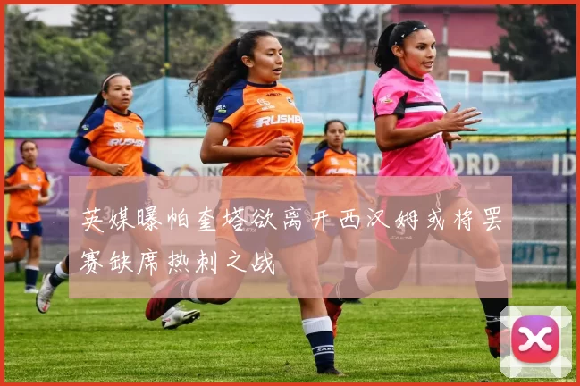 英媒曝帕奎塔欲离开西汉姆或将罢赛缺席热刺之战