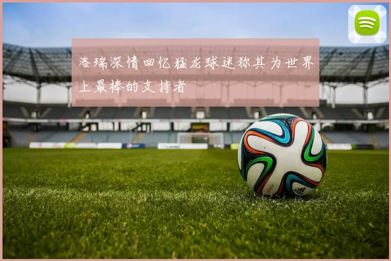 洛瑞深情回忆猛龙球迷称其为世界上最棒的支持者