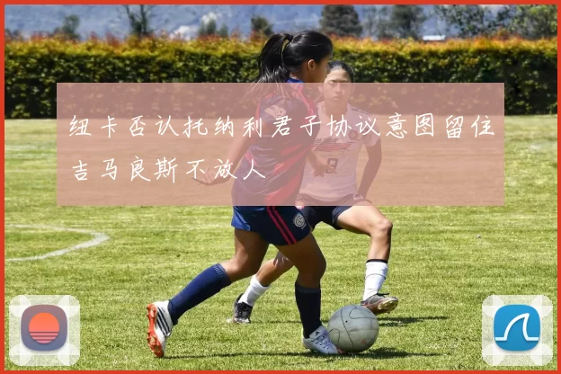 纽卡否认托纳利君子协议意图留住吉马良斯不放人