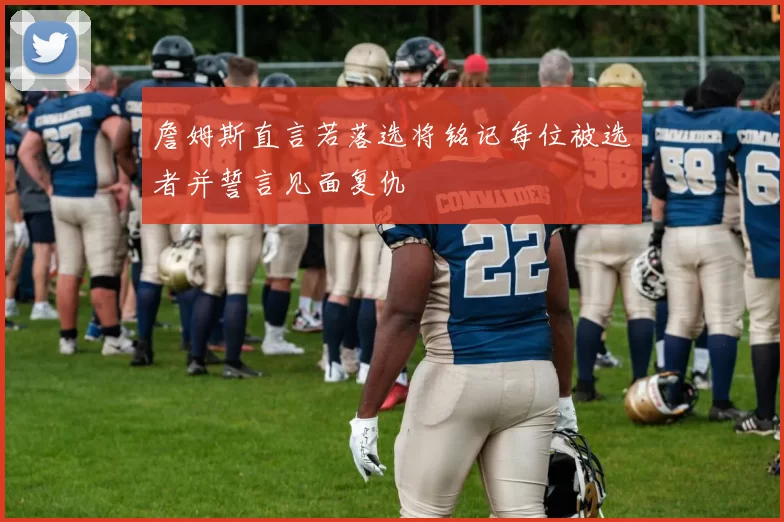詹姆斯直言若落选将铭记每位被选者并誓言见面复仇